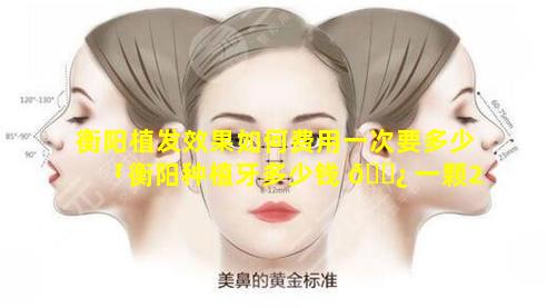 衡阳植发效果如何费用一次要多少「衡阳种植牙多少钱 🌿 一颗2021价格表」